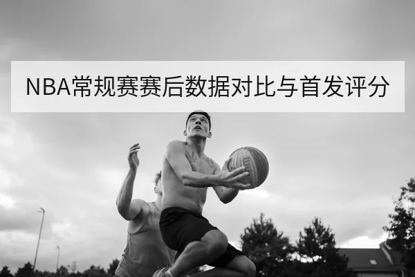 NBA常规赛赛后数据对比与首发评分